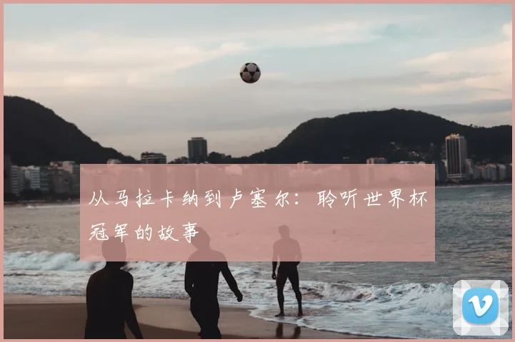 从马拉卡纳到卢塞尔：聆听世界杯冠军的故事