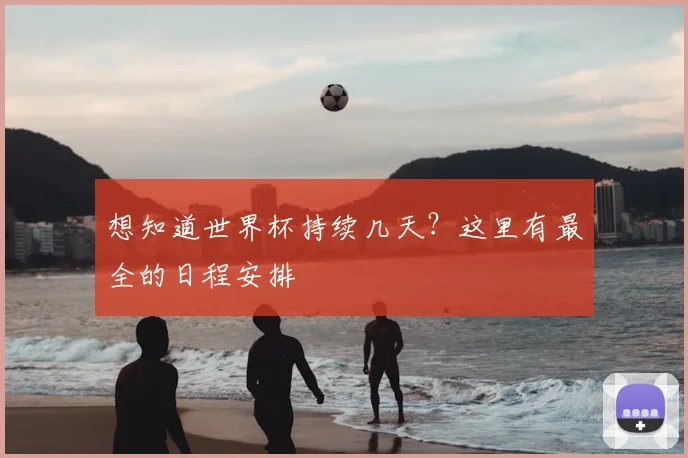 想知道世界杯持续几天？这里有最全的日程安排