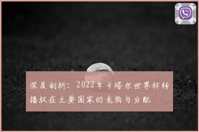 深度剖析：2022年卡塔尔世界杯转播权在主要国家的竞购与分配