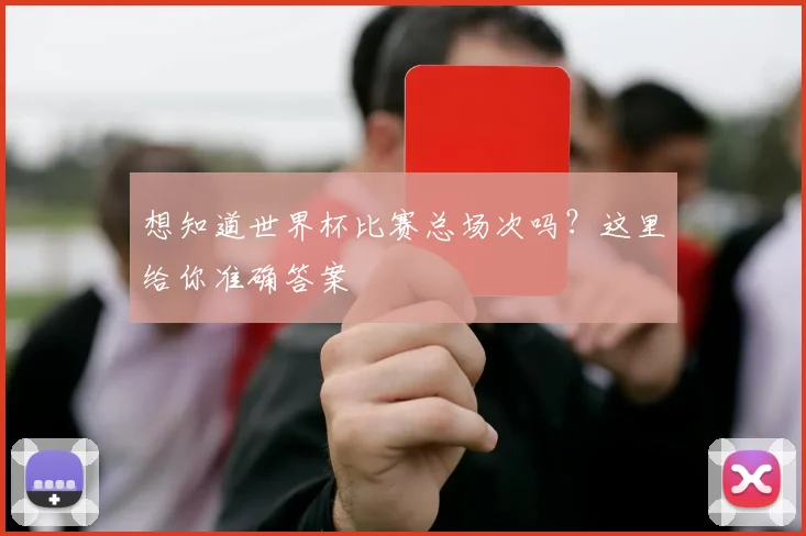 想知道世界杯比赛总场次吗？这里给你准确答案