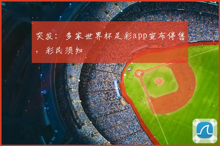突发：多家世界杯足彩app宣布停售，彩民须知