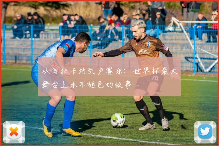 从马拉卡纳到卢赛尔：世界杯最大舞台上永不褪色的故事