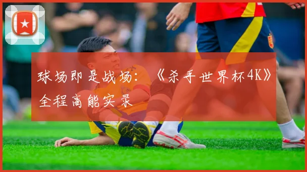 球场即是战场：《杀手世界杯4K》全程高能实录